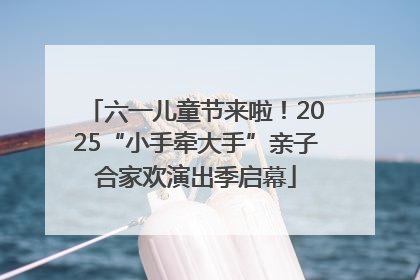 六一儿童节来啦！2025“小手牵大手”亲子合家欢演出季启幕