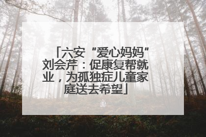 六安“爱心妈妈”刘会芹：促康复帮就业，为孤独症儿童家庭送去希望