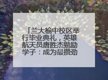 兰大榆中校区举行毕业典礼，英雄航天员唐胜杰勉励学子：成为最攒劲的兰大人