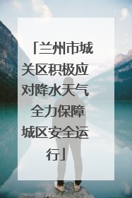 兰州市城关区积极应对降水天气 全力保障城区安全运行