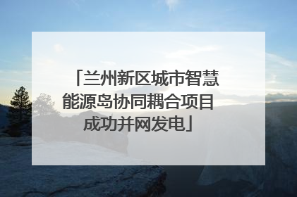 兰州新区城市智慧能源岛协同耦合项目成功并网发电