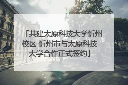 共建太原科技大学忻州校区 忻州市与太原科技大学合作正式签约