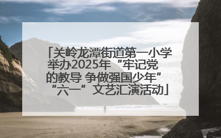 关岭龙潭街道第一小学举办2025年“牢记党的教导 争做强国少年”“六一”文艺汇演活动