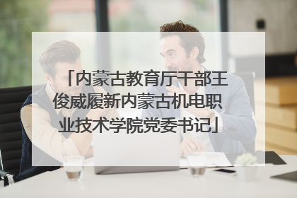 内蒙古教育厅干部王俊威履新内蒙古机电职业技术学院党委书记