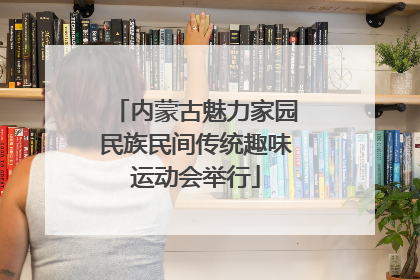 内蒙古魅力家园民族民间传统趣味运动会举行