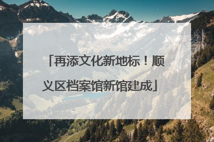 再添文化新地标！顺义区档案馆新馆建成