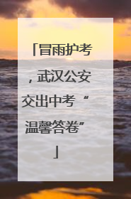 冒雨护考，武汉公安交出中考“温馨答卷”