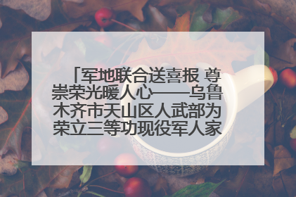 军地联合送喜报 尊崇荣光暖人心——乌鲁木齐市天山区人武部为荣立三等功现役军人家庭送立功喜报