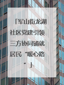 军山街龙湖社区党建引领三方协同铺就居民“暖心路”