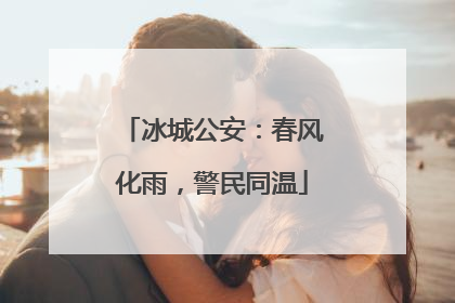 冰城公安：春风化雨，警民同温