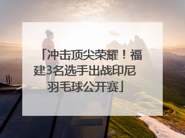 冲击顶尖荣耀！福建3名选手出战印尼羽毛球公开赛