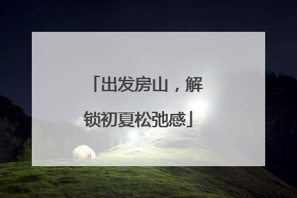 出发房山，解锁初夏松弛感