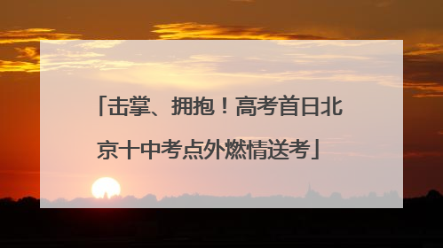 击掌、拥抱！高考首日北京十中考点外燃情送考