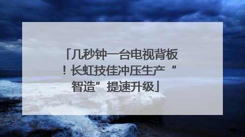 几秒钟一台电视背板！长虹技佳冲压生产“智造”提速升级