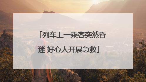 列车上一乘客突然昏迷 好心人开展急救