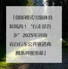 创新模式引领体育新风尚！“行走是吾乡”2025年河南省自行车公开赛进商圈系列赛落幕