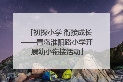 初探小学 衔接成长——青岛淮阳路小学开展幼小衔接活动