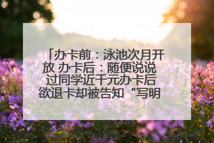 办卡前：泳池次月开放 办卡后：随便说说 过同学近千元办卡后欲退卡却被告知“写明不退不转”！