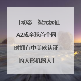 动态｜智元远征A2成全球首个同时拥有中美欧认证的人形机器人