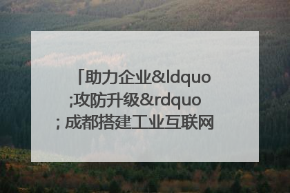 助力企业“攻防升级” 成都搭建工业互联网安全供需对接平台