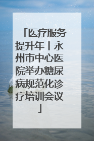 医疗服务提升年丨永州市中心医院举办糖尿病规范化诊疗培训会议