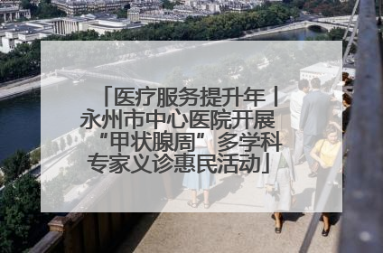 医疗服务提升年丨永州市中心医院开展“甲状腺周”多学科专家义诊惠民活动