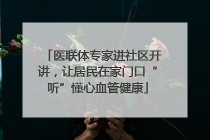医联体专家进社区开讲，让居民在家门口“听”懂心血管健康