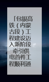 包银高铁（内蒙古段）工程建设迈入新阶段 牵引供电首件工程顺利通过验收评估
