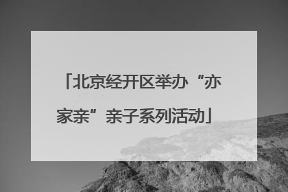 北京经开区举办“亦家亲”亲子系列活动