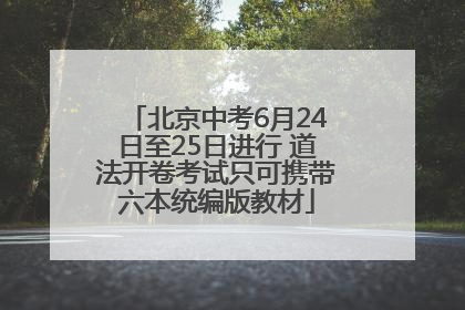 北京中考6月24日至25日进行 道法开卷考试只可携带六本统编版教材