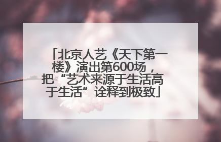 北京人艺《天下第一楼》演出第600场，把“艺术来源于生活高于生活”诠释到极致