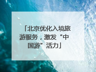 北京优化入境旅游服务，激发“中国游”活力