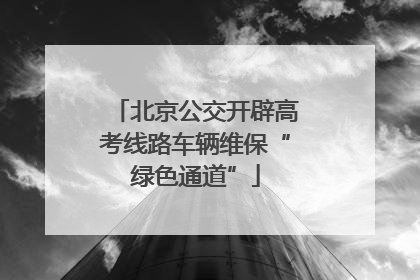 北京公交开辟高考线路车辆维保“绿色通道”