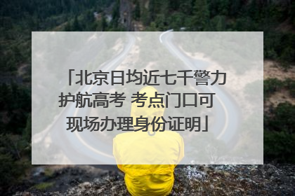 北京日均近七千警力护航高考 考点门口可现场办理身份证明
