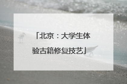 北京：大学生体验古籍修复技艺