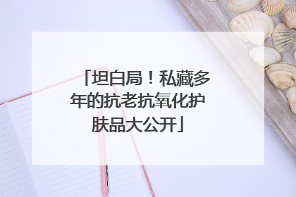 坦白局！私藏多年的抗老抗氧化护肤品大公开