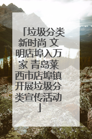 垃圾分类新时尚 文明店埠入万家 青岛莱西市店埠镇开展垃圾分类宣传活动