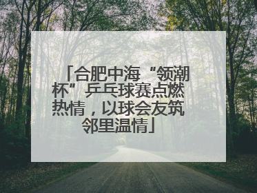 合肥中海“领潮杯”乒乓球赛点燃热情，以球会友筑邻里温情