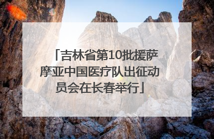 吉林省第10批援萨摩亚中国医疗队出征动员会在长春举行