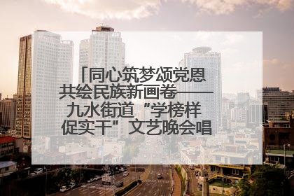同心筑梦颂党恩 共绘民族新画卷——九水街道“学榜样 促实干”文艺晚会唱响民族团结主旋律