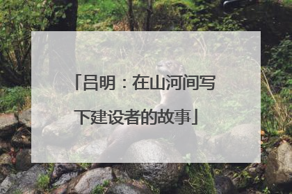 吕明：在山河间写下建设者的故事