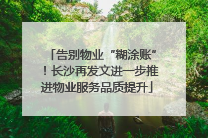告别物业“糊涂账”！长沙再发文进一步推进物业服务品质提升