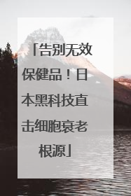 告别无效保健品！日本黑科技直击细胞衰老根源