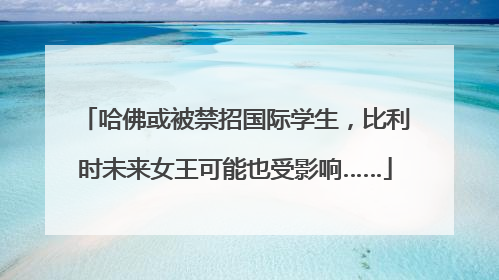 哈佛或被禁招国际学生，比利时未来女王可能也受影响……