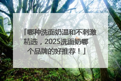 哪种洗面奶温和不刺激精选，2025洗面奶哪个品牌的好推荐！