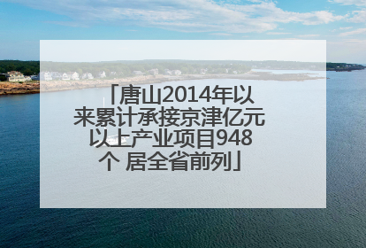 唐山2014年以来累计承接京津亿元以上产业项目948个 居全省前列