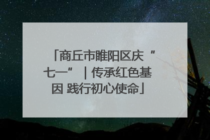 商丘市睢阳区庆“七一”｜传承红色基因 践行初心使命