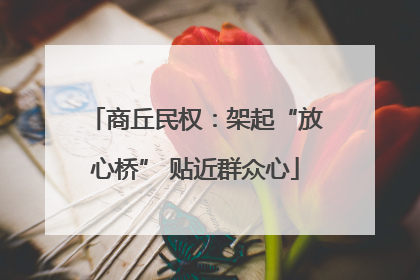 商丘民权：架起“放心桥” 贴近群众心