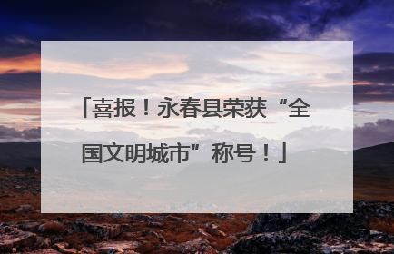 喜报！永春县荣获“全国文明城市”称号！