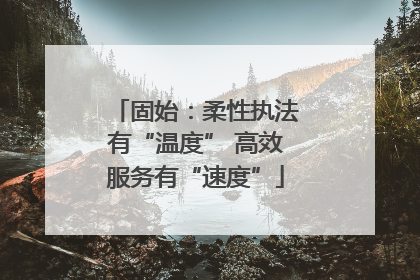 固始：柔性执法有“温度” 高效服务有“速度”